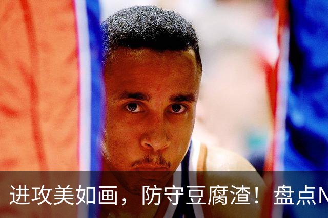 进攻美如画，防守豆腐渣！盘点NBA现役7大攻强守弱球星，东哈领衔