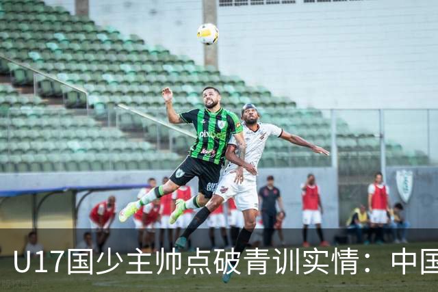 U17国少主帅点破青训实情：中国球员天赋不差，差的是这个